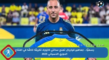 رسميًا.. جماهير فياريال تمنح سانتي كازورلا تكريمًا خاصًا في افتتاح الدوري الإسباني 2025